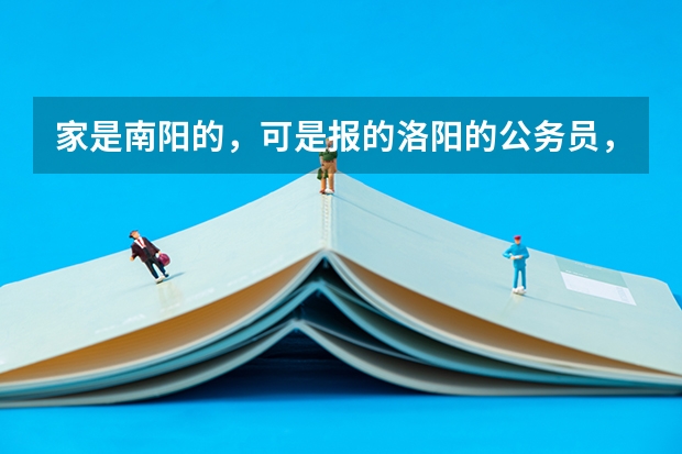家是南阳的，可是报的洛阳的公务员，大后天就要考试，妈妈不想让考。 河南省统一考试录用公务员洛阳市职位第一批考察公告