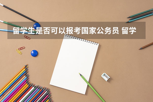 留学生是否可以报考国家公务员 留学生报考公务员的条件和流程