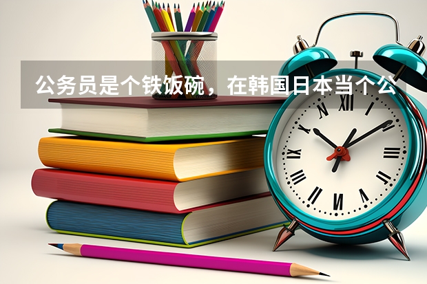 公务员是个铁饭碗，在韩国日本当个公务员怎么样