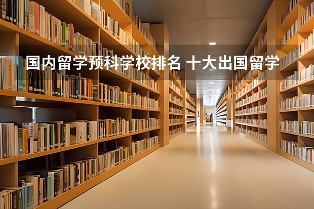 国内留学预科学校排名 十大出国留学中介机构排行榜留学