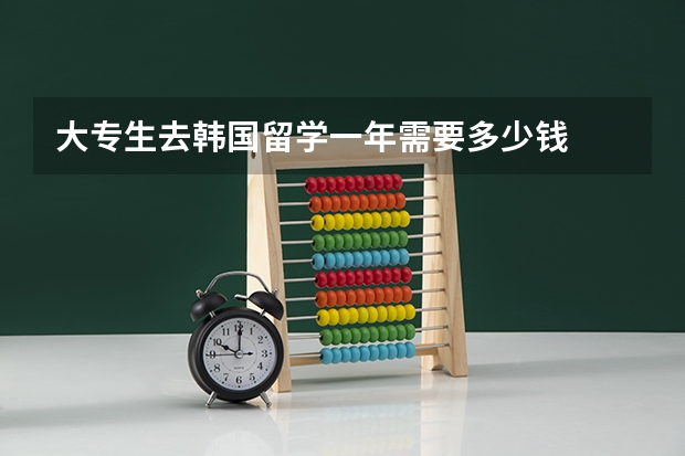 大专生去韩国留学一年需要多少钱