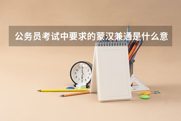 公务员考试中要求的蒙汉兼通是什么意思？ 要求会书写吗？