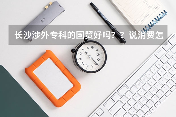 长沙涉外专科的国贸好吗？？说消费怎样怎样贵是真的吗？？