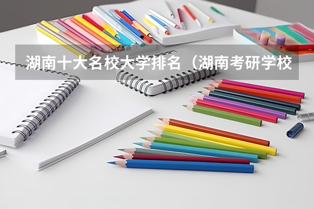 湖南十大名校大学排名（湖南考研学校排名）