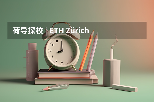 荷导探校 | ETH Zürich 苏黎世联邦理工学院:理工er的梦校!(AA建筑学院 ETH苏黎世联邦理工 都灵理工 米兰理工 马德里理工)
