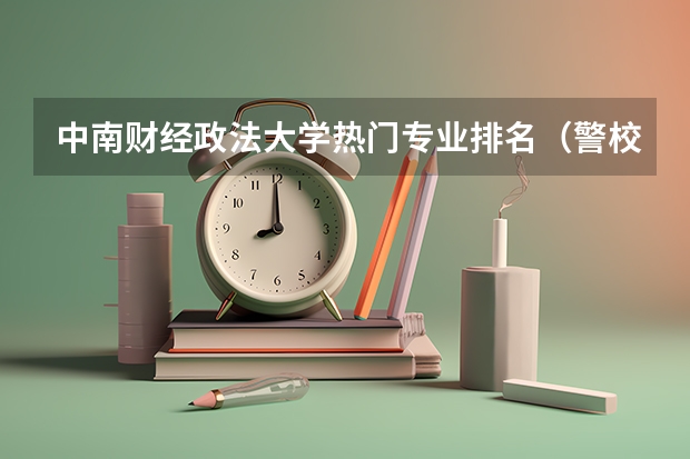 中南财经政法大学热门专业排名（警校排名前十的大学）