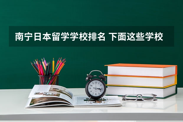 南宁日本留学学校排名 下面这些学校 帮我选择一个
