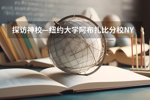 探访神校—纽约大学阿布扎比分校/NYU Abu Dhabi（纽约大学阿布扎比分校到底有多牛?）