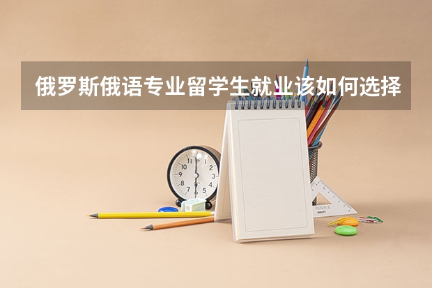 俄罗斯俄语专业留学生就业该如何选择？