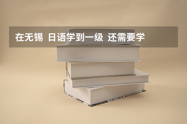 在无锡  日语学到一级  还需要学一门什么 才能招到好工作