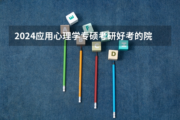 2024应用心理学专硕考研好考的院校推荐（心理学考研院校排名）