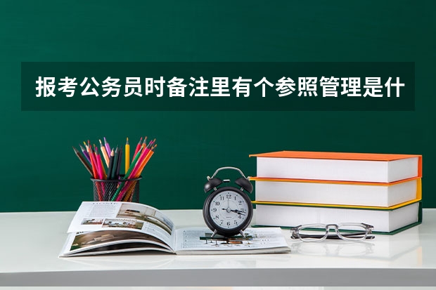 报考公务员时备注里有个参照管理是什么意思？