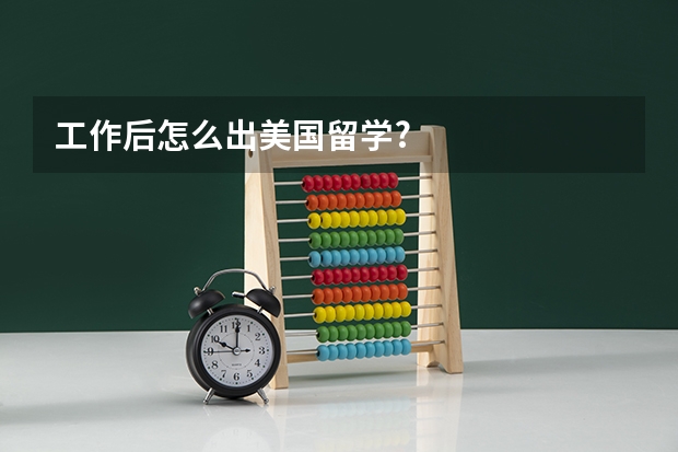 工作后怎么出美国留学?