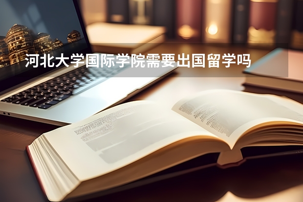 河北大学国际学院需要出国留学吗