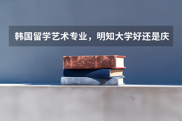 韩国留学艺术专业，明知大学好还是庆南大学好？ 韩国留学韩语学院介绍