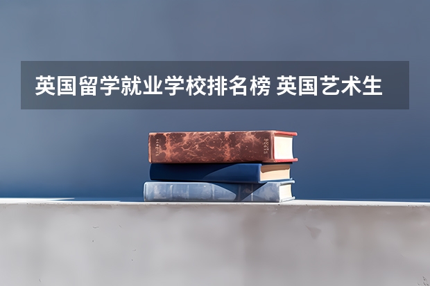 英国留学就业学校排名榜 英国艺术生留学学校排名