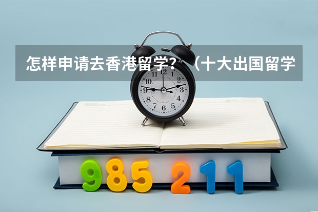 怎样申请去香港留学？（十大出国留学中介机构排行榜留学）