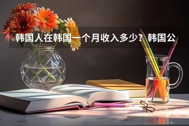 韩国人在韩国一个月收入多少？韩国公务员呢  ？ 一个韩国副总在中国一个月3万算多吗