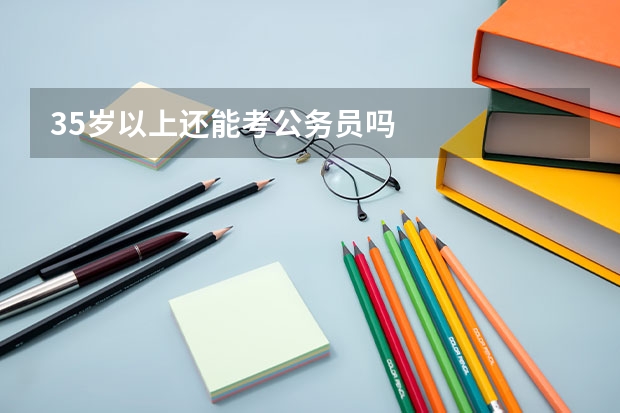35岁以上还能考公务员吗