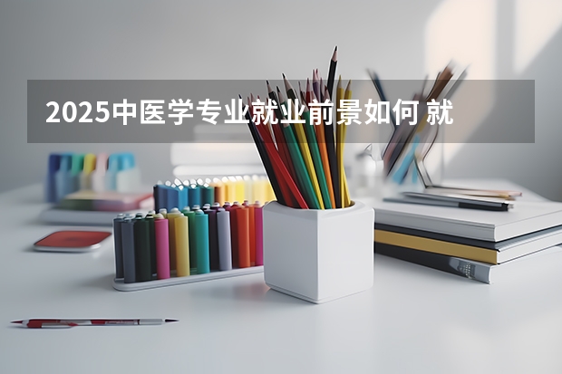 2025中医学专业就业前景如何 就业方向有哪些