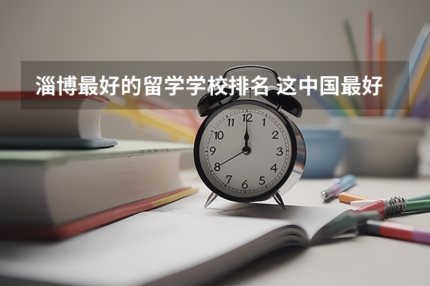 淄博最好的留学学校排名 这中国最好的专科学校