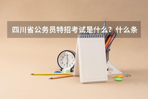 四川省公务员特招考试是什么？什么条件可以参加？