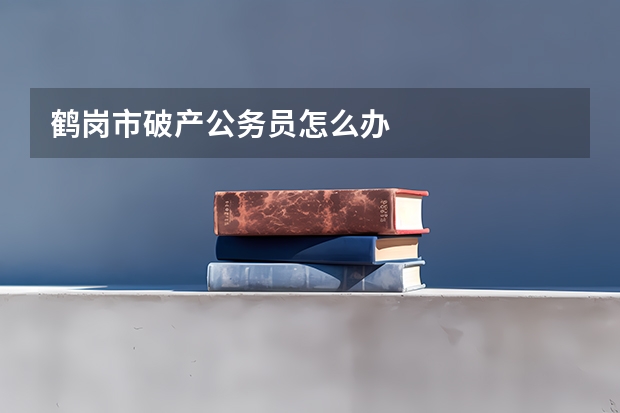 鹤岗市破产公务员怎么办