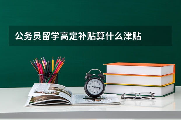 公务员留学高定补贴算什么津贴