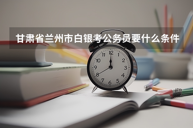 甘肃省兰州市白银考公务员要什么条件