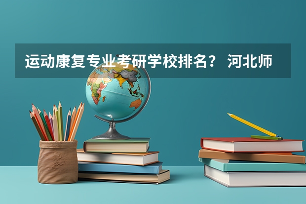 运动康复专业考研学校排名？ 河北师范大学专业排名
