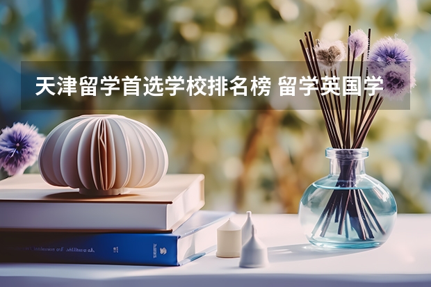 天津留学首选学校排名榜 留学英国学校排名