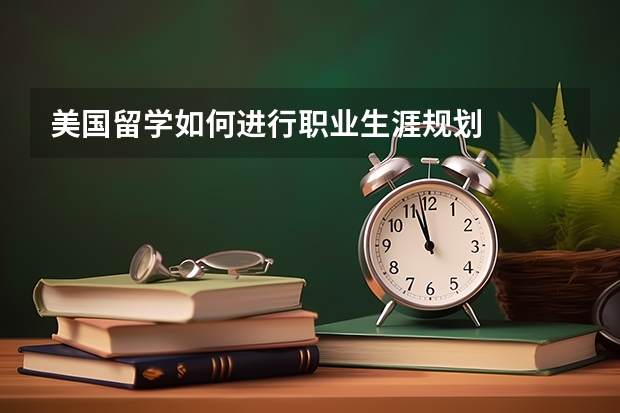 美国留学如何进行职业生涯规划