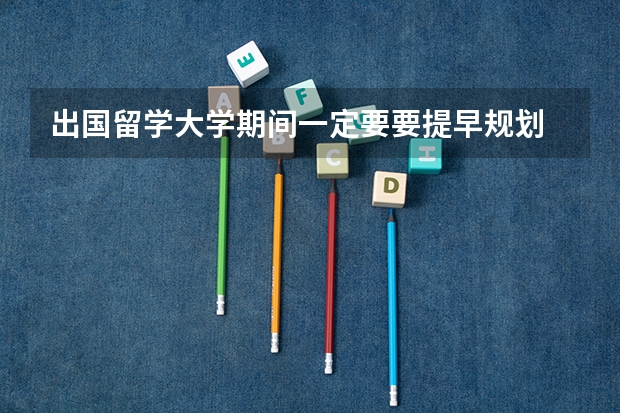 出国留学大学期间一定要要提早规划 留学职业规划职业规划
