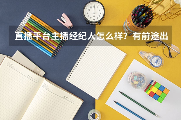 直播平台主播经纪人怎么样？有前途出路吗？职业规划是怎样的