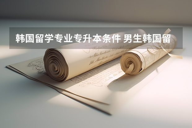 韩国留学专业专升本条件 男生韩国留学专业排名榜