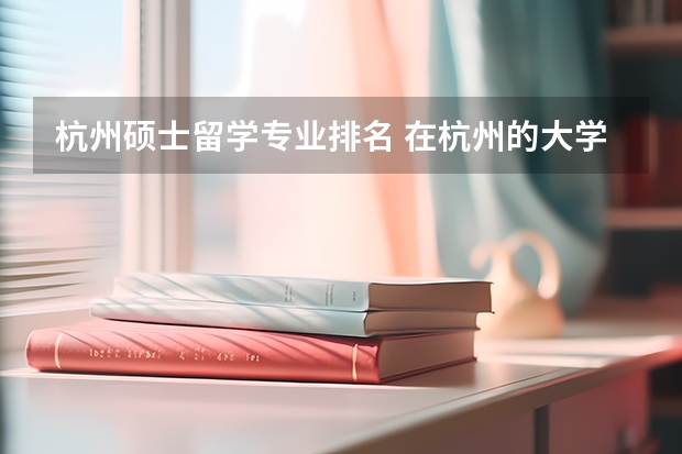 杭州硕士留学专业排名 在杭州的大学排名