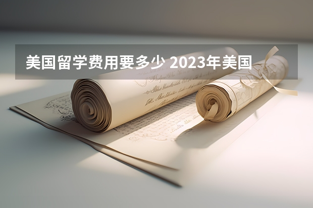 美国留学费用要多少 2023年美国留学费用热门地区费用汇总一览