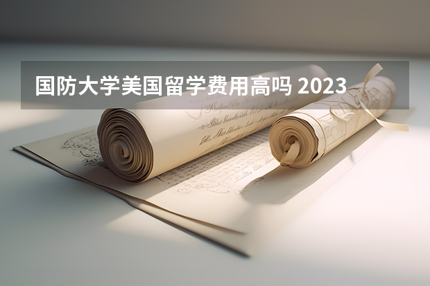 国防大学美国留学费用高吗 2023年美国留学费用热门地区费用汇总一览
