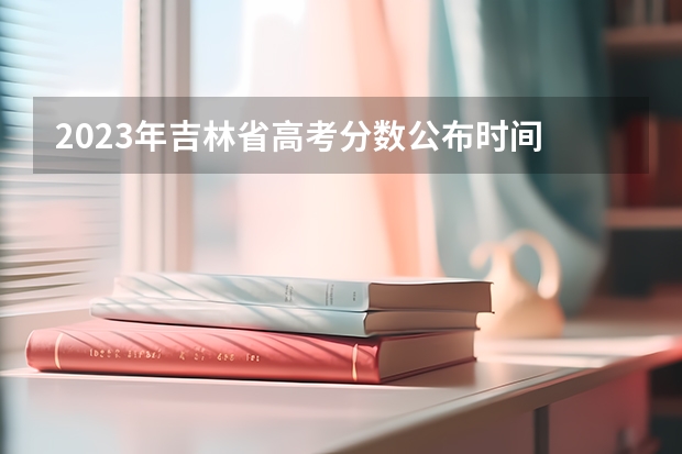 2023年吉林省高考分数公布时间 吉林省成人高考成绩查询时间分数线 吉林省高考出分时间和报考时间