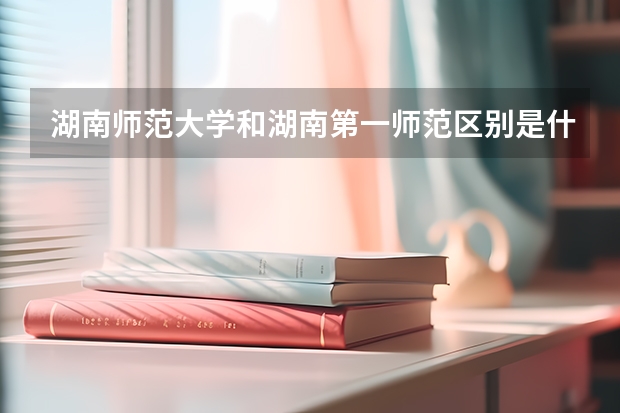 湖南师范大学和湖南第一师范区别是什么？