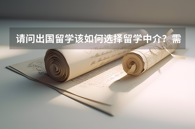 请问出国留学该如何选择留学中介？需要考虑哪些方面？