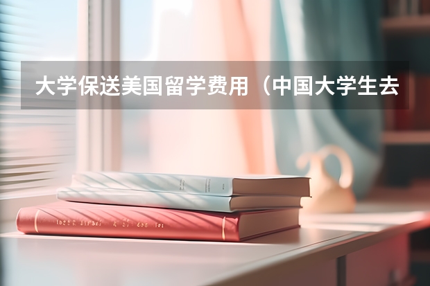 大学保送美国留学费用（中国大学生去美国留学费用）