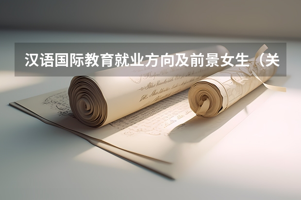 汉语国际教育就业方向及前景女生（关于翻译专业出国留学，请知情者答~~~）