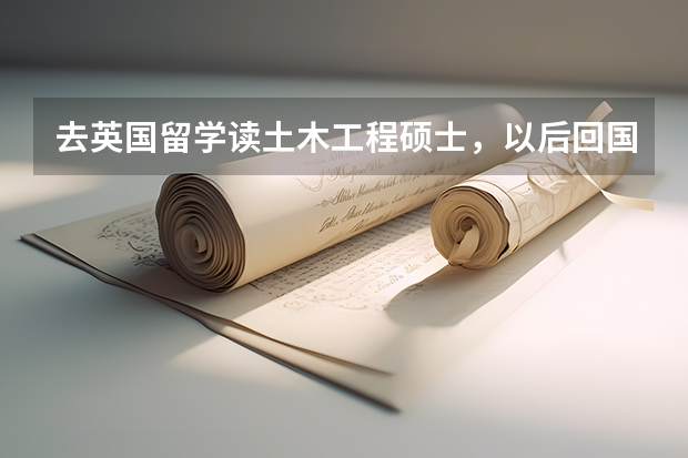 去英国留学读土木工程硕士,以后回国就业和待遇的情况怎么样?