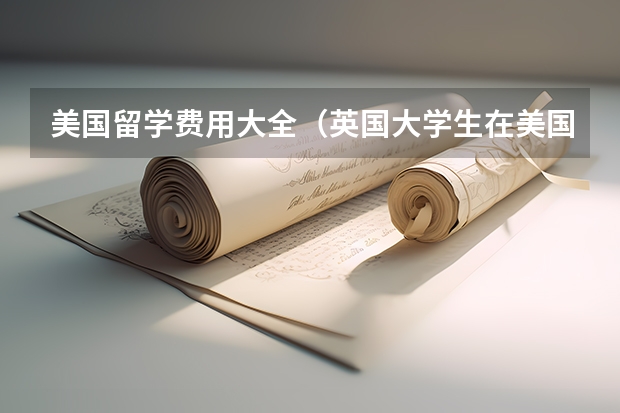 美国留学费用大全（英国大学生在美国留学费用）