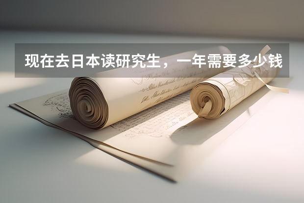 现在去日本读研究生，一年需要多少钱？