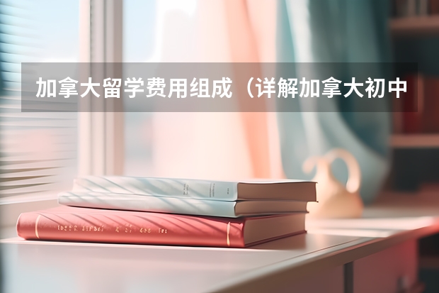 加拿大留学费用组成（详解加拿大初中留学费用？）