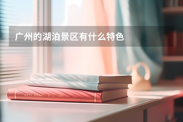 广州的湖泊景区有什么特色