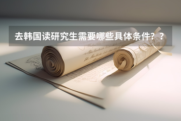 去韩国读研究生需要哪些具体条件？？