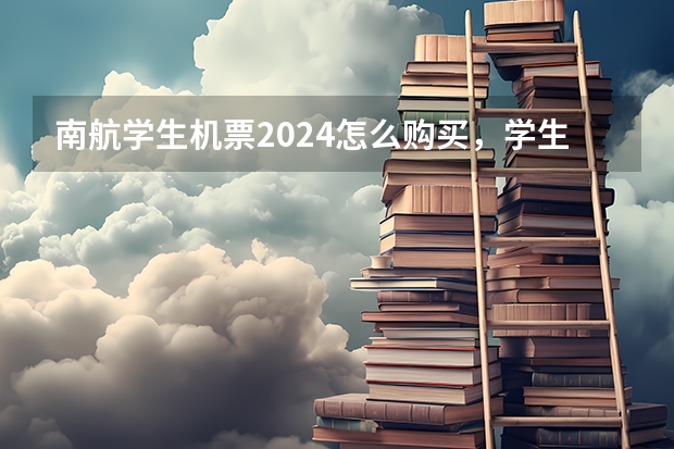 南航学生机票2024怎么购买，学生机票预订需要哪些证件
